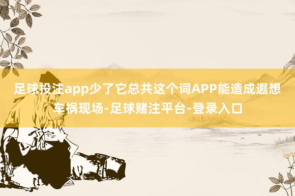 足球投注app少了它总共这个词APP能造成遐想车祸现场-足球赌注平台-登录入口