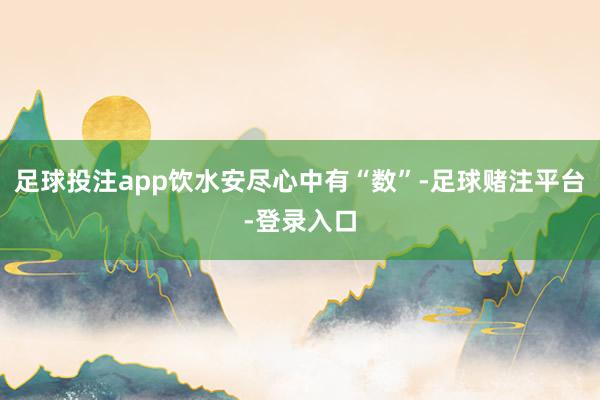 足球投注app饮水安尽心中有“数”-足球赌注平台-登录入口