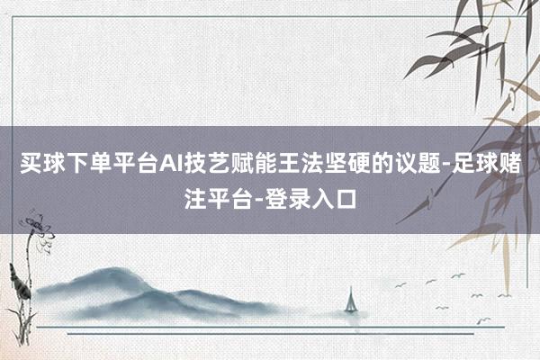 买球下单平台AI技艺赋能王法坚硬的议题-足球赌注平台-登录入口