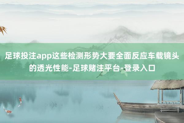 足球投注app这些检测形势大要全面反应车载镜头的透光性能-足球赌注平台-登录入口