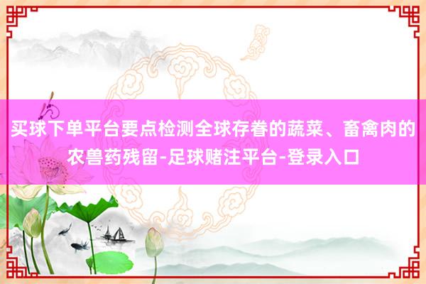 买球下单平台要点检测全球存眷的蔬菜、畜禽肉的农兽药残留-足球赌注平台-登录入口