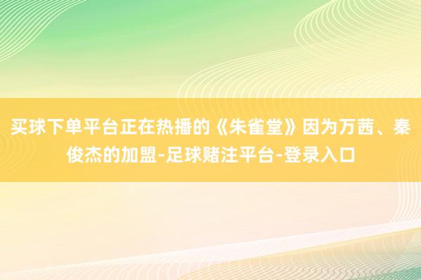买球下单平台正在热播的《朱雀堂》因为万茜、秦俊杰的加盟-足球赌注平台-登录入口