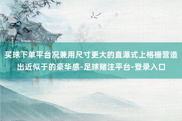 买球下单平台况兼用尺寸更大的直瀑式上格栅营造出近似于的豪华感-足球赌注平台-登录入口