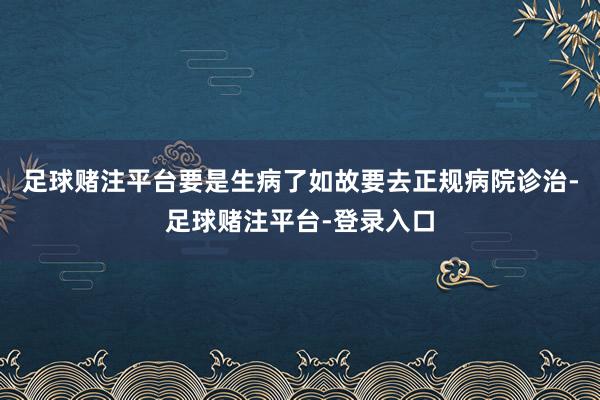 足球赌注平台要是生病了如故要去正规病院诊治-足球赌注平台-登录入口