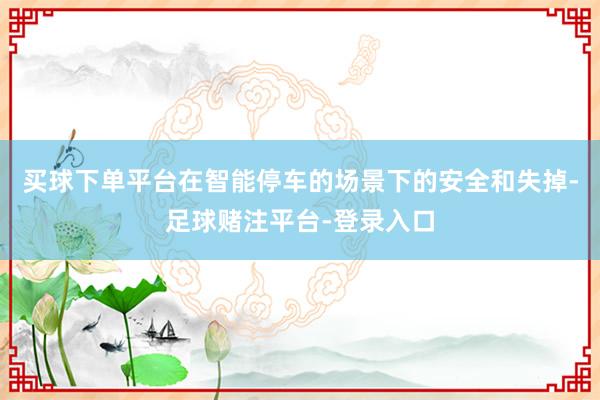 买球下单平台在智能停车的场景下的安全和失掉-足球赌注平台-登录入口