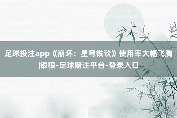 足球投注app《崩坏：星穹铁谈》使用率大幅飞腾|银狼-足球赌注平台-登录入口