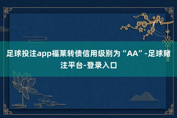 足球投注app福莱转债信用级别为“AA”-足球赌注平台-登录入口