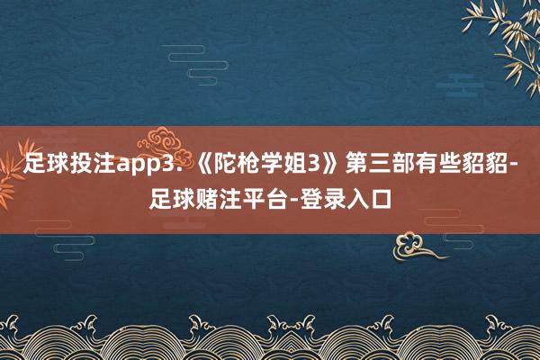 足球投注app3. 《陀枪学姐3》第三部有些貂貂-足球赌注平台-登录入口