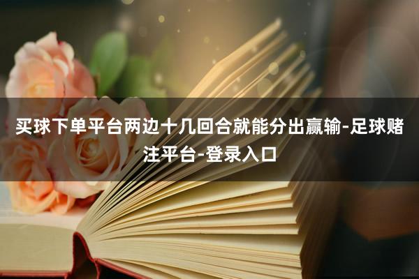 买球下单平台两边十几回合就能分出赢输-足球赌注平台-登录入口