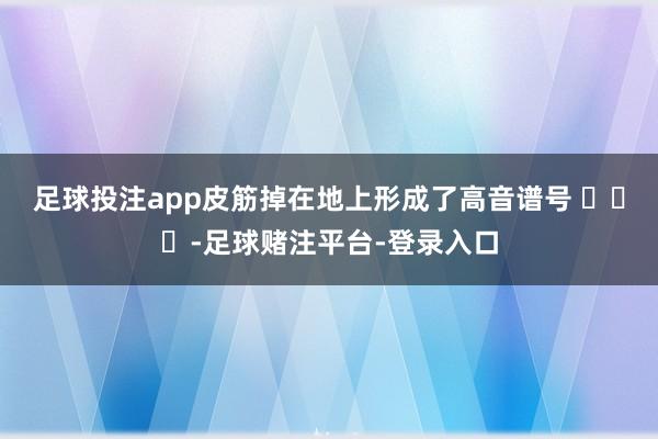 足球投注app皮筋掉在地上形成了高音谱号 ​​​-足球赌注平台-登录入口