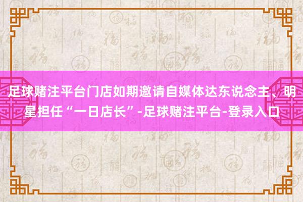 足球赌注平台门店如期邀请自媒体达东说念主、明星担任“一日店长”-足球赌注平台-登录入口
