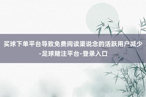 买球下单平台导致免费阅读渠说念的活跃用户减少-足球赌注平台-登录入口