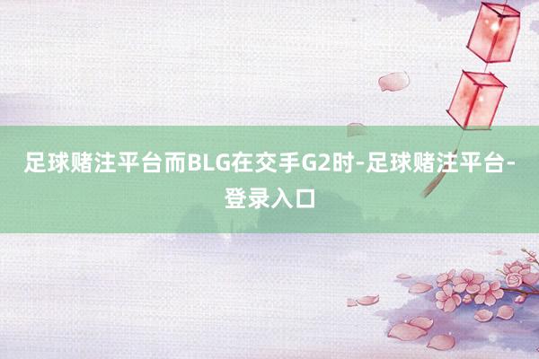 足球赌注平台而BLG在交手G2时-足球赌注平台-登录入口