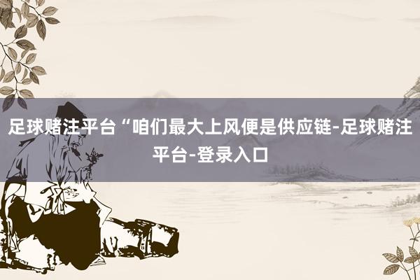 足球赌注平台“咱们最大上风便是供应链-足球赌注平台-登录入口