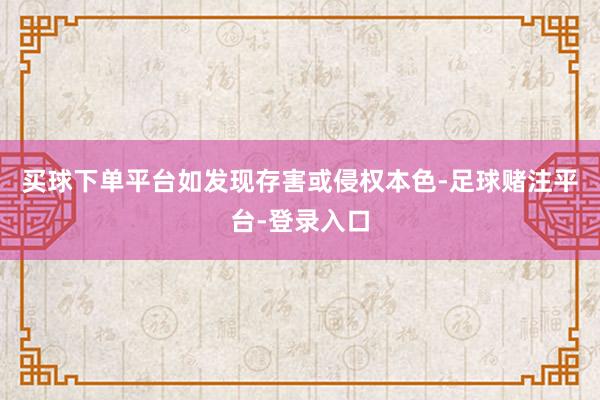 买球下单平台如发现存害或侵权本色-足球赌注平台-登录入口