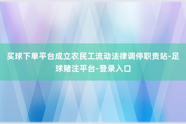买球下单平台成立农民工流动法律调停职责站-足球赌注平台-登录入口