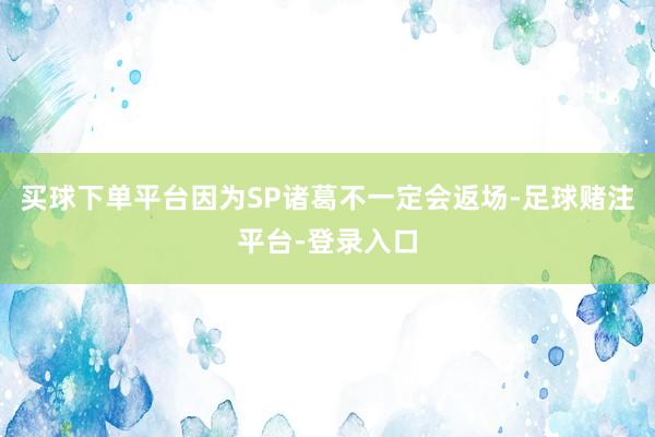 买球下单平台因为SP诸葛不一定会返场-足球赌注平台-登录入口