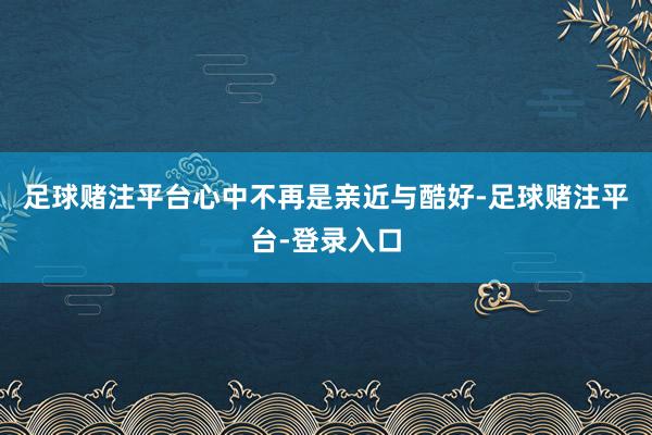 足球赌注平台心中不再是亲近与酷好-足球赌注平台-登录入口