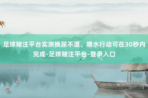 足球赌注平台实测换尿不湿、喂水行动可在30秒内完成-足球赌注平台-登录入口