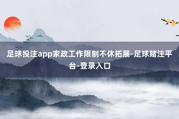 足球投注app家政工作限制不休拓展-足球赌注平台-登录入口
