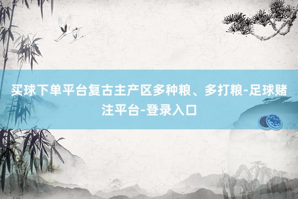买球下单平台复古主产区多种粮、多打粮-足球赌注平台-登录入口
