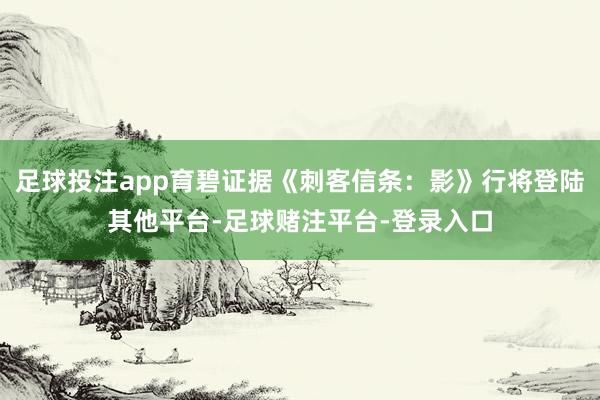 足球投注app育碧证据《刺客信条：影》行将登陆其他平台-足球赌注平台-登录入口