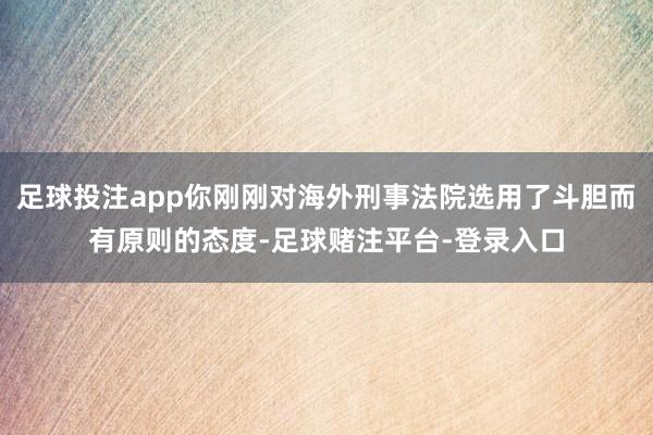 足球投注app你刚刚对海外刑事法院选用了斗胆而有原则的态度-足球赌注平台-登录入口
