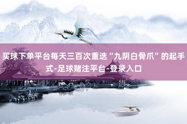 买球下单平台每天三百次重迭“九阴白骨爪”的起手式-足球赌注平台-登录入口