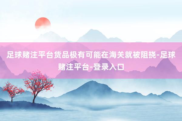 足球赌注平台货品极有可能在海关就被阻挠-足球赌注平台-登录入口