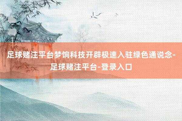 足球赌注平台梦饷科技开辟极速入驻绿色通说念-足球赌注平台-登录入口