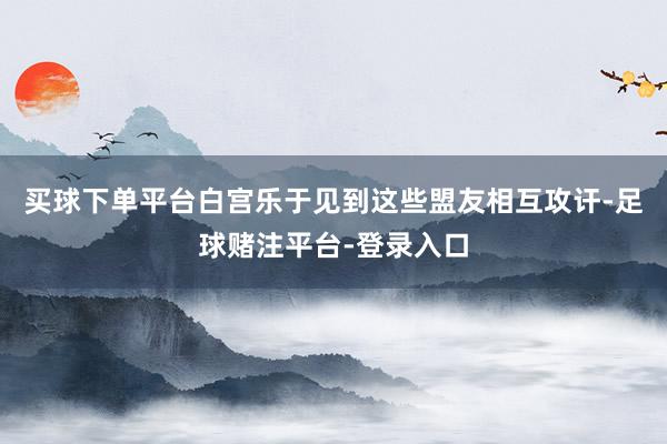买球下单平台白宫乐于见到这些盟友相互攻讦-足球赌注平台-登录入口
