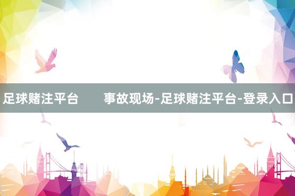 足球赌注平台       事故现场-足球赌注平台-登录入口