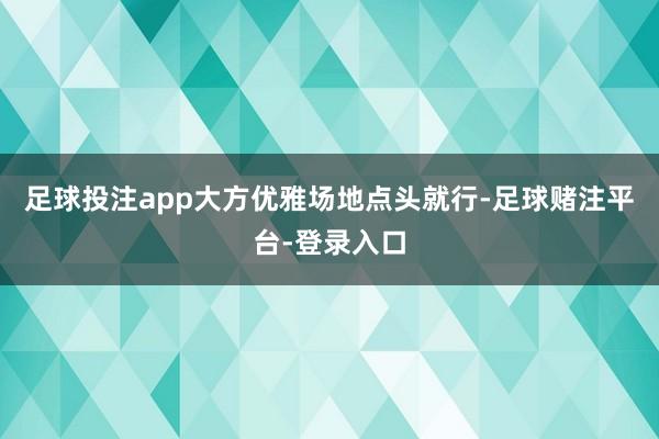 足球投注app大方优雅场地点头就行-足球赌注平台-登录入口