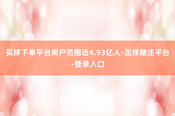 买球下单平台用户范围近4.93亿人-足球赌注平台-登录入口