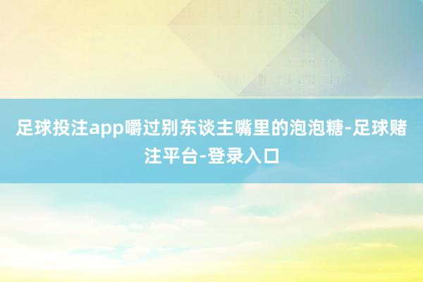 足球投注app嚼过别东谈主嘴里的泡泡糖-足球赌注平台-登录入口