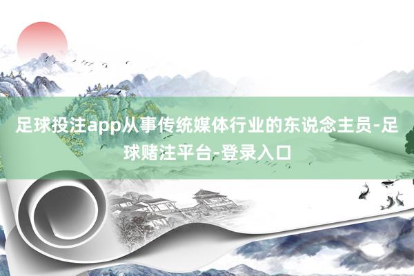 足球投注app从事传统媒体行业的东说念主员-足球赌注平台-登录入口