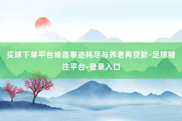买球下单平台缔造事迹耗尽与养老再贷款-足球赌注平台-登录入口