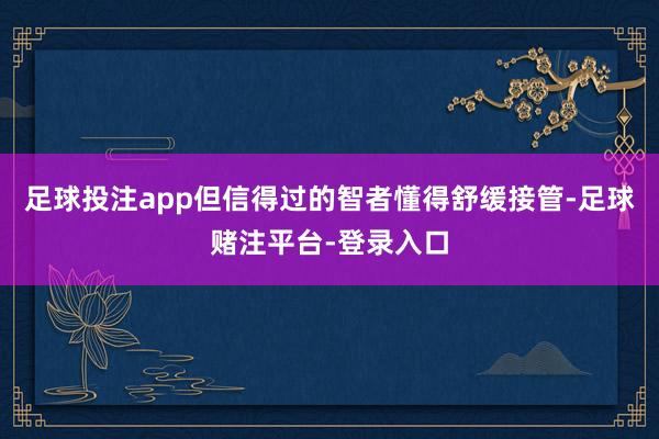 足球投注app但信得过的智者懂得舒缓接管-足球赌注平台-登录入口