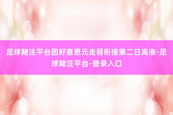 足球赌注平台因好意思元走弱衔接第二日高涨-足球赌注平台-登录入口