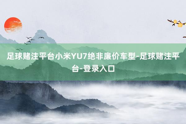 足球赌注平台小米YU7绝非廉价车型-足球赌注平台-登录入口