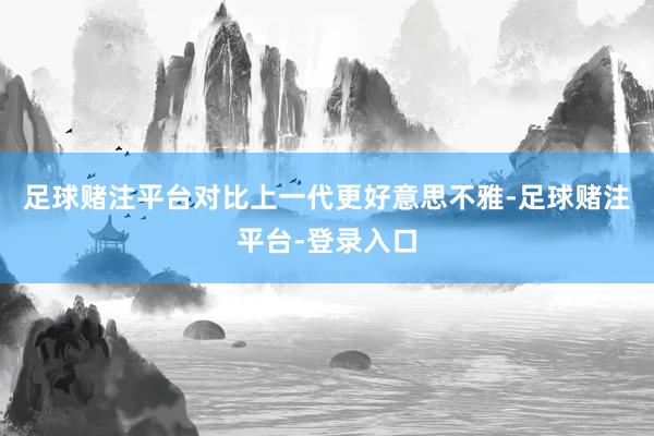 足球赌注平台对比上一代更好意思不雅-足球赌注平台-登录入口