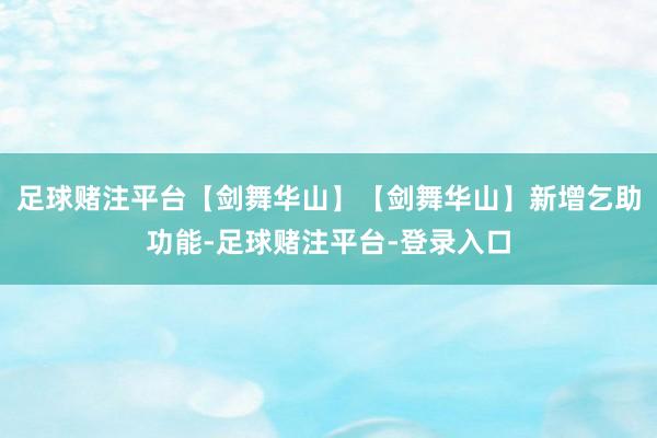 足球赌注平台【剑舞华山】【剑舞华山】新增乞助功能-足球赌注平台-登录入口