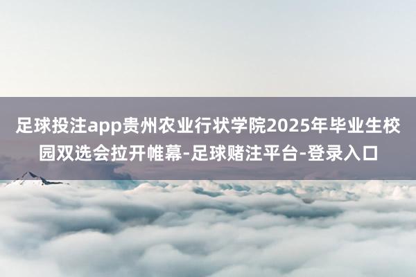 足球投注app贵州农业行状学院2025年毕业生校园双选会拉开帷幕-足球赌注平台-登录入口