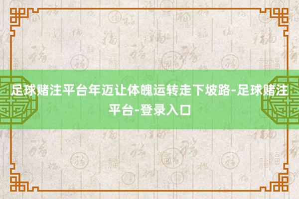 足球赌注平台年迈让体魄运转走下坡路-足球赌注平台-登录入口