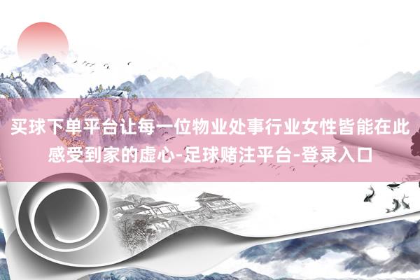 买球下单平台让每一位物业处事行业女性皆能在此感受到家的虚心-足球赌注平台-登录入口